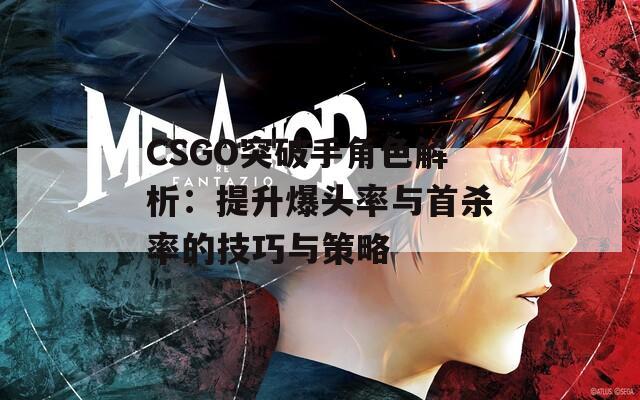 CSGO突破手角色解析：提升爆头率与首杀率的技巧与策略