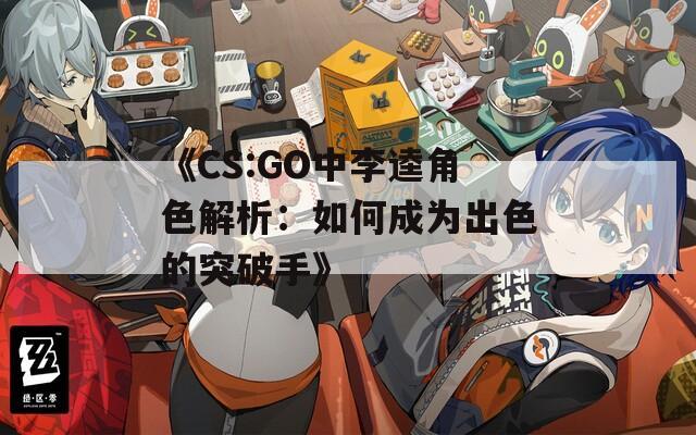 《CS:GO中李逵角色解析：如何成为出色的突破手》