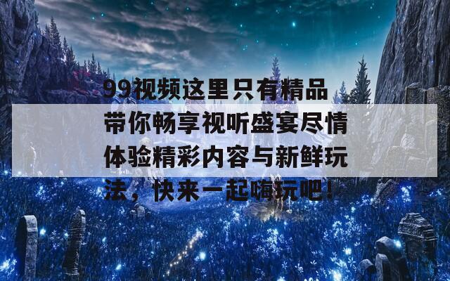 99视频这里只有精品带你畅享视听盛宴尽情体验精彩内容与新鲜玩法，快来一起嗨玩吧！