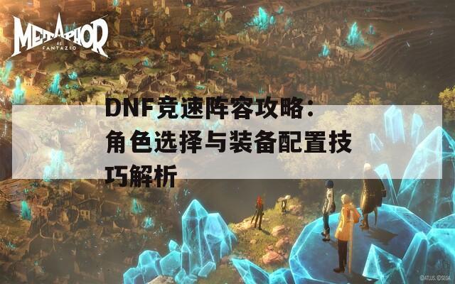 DNF竞速阵容攻略：角色选择与装备配置技巧解析