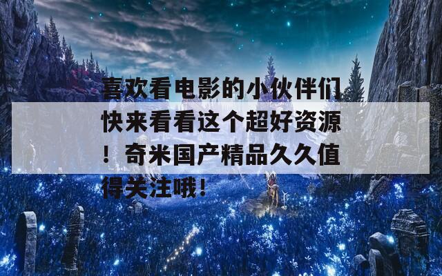 喜欢看电影的小伙伴们快来看看这个超好资源！奇米国产精品久久值得关注哦！