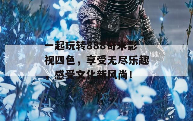 一起玩转888奇米影视四色，享受无尽乐趣，感受文化新风尚！