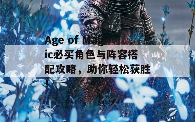 Age of Magic必买角色与阵容搭配攻略，助你轻松获胜！