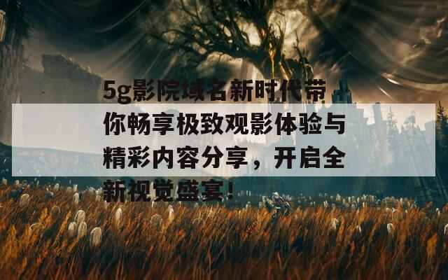 5g影院域名新时代带你畅享极致观影体验与精彩内容分享，开启全新视觉盛宴！