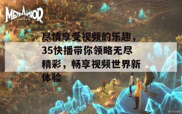 尽情享受视频的乐趣，35快播带你领略无尽精彩，畅享视频世界新体验