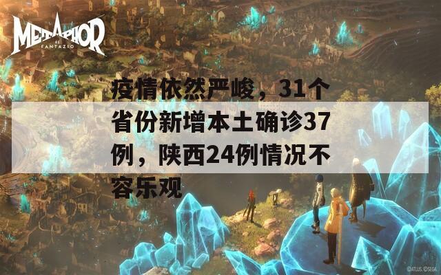 疫情依然严峻，31个省份新增本土确诊37例，陕西24例情况不容乐观