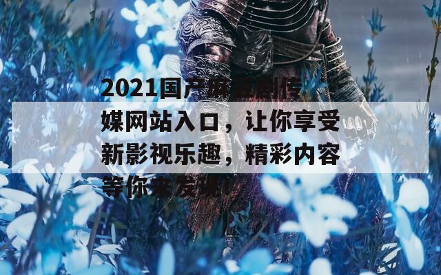 2021国产麻豆剧传媒网站入口，让你享受新影视乐趣，精彩内容等你来发现！