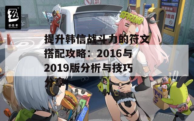 提升韩信战斗力的符文搭配攻略：2016与2019版分析与技巧分享