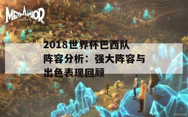 2018世界杯巴西队阵容分析：强大阵容与出色表现回顾