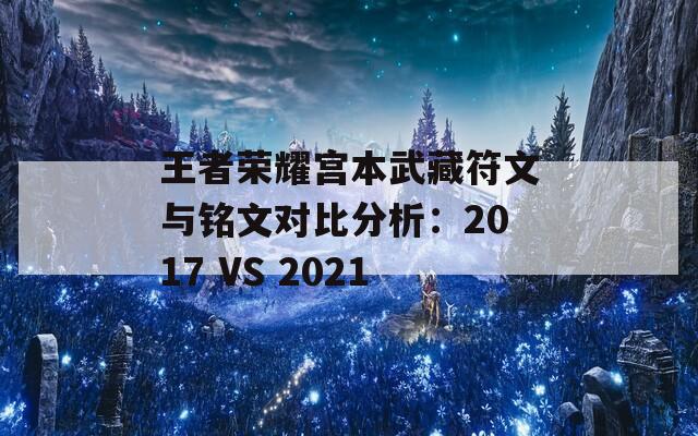 王者荣耀宫本武藏符文与铭文对比分析：2017 VS 2021