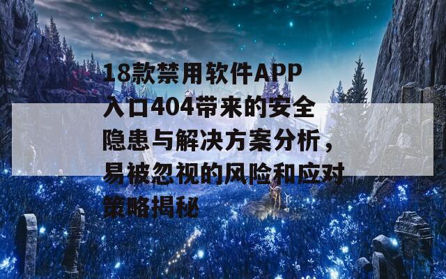 18款禁用软件APP入口404带来的安全隐患与解决方案分析，易被忽视的风险和应对策略揭秘