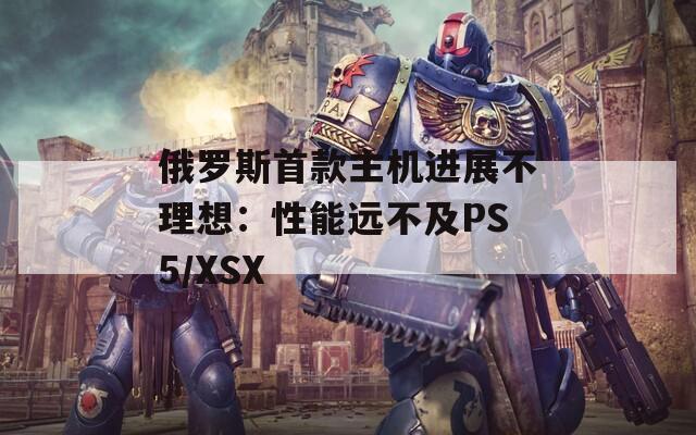 俄罗斯首款主机进展不理想：性能远不及PS5/XSX