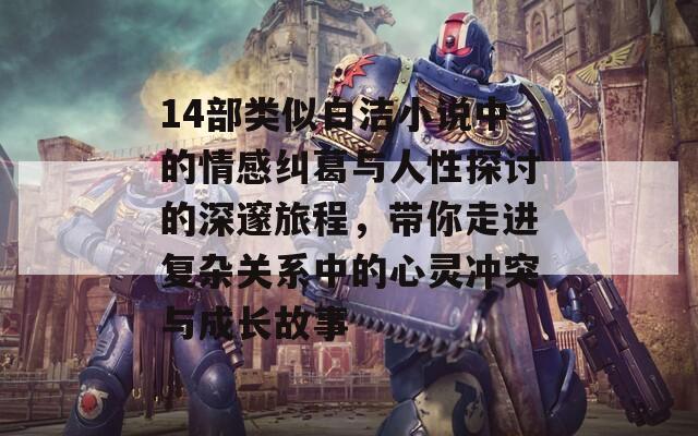 14部类似白洁小说中的情感纠葛与人性探讨的深邃旅程，带你走进复杂关系中的心灵冲突与成长故事