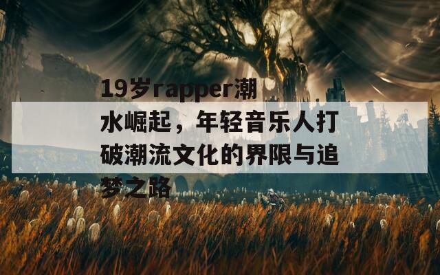 19岁rapper潮水崛起，年轻音乐人打破潮流文化的界限与追梦之路