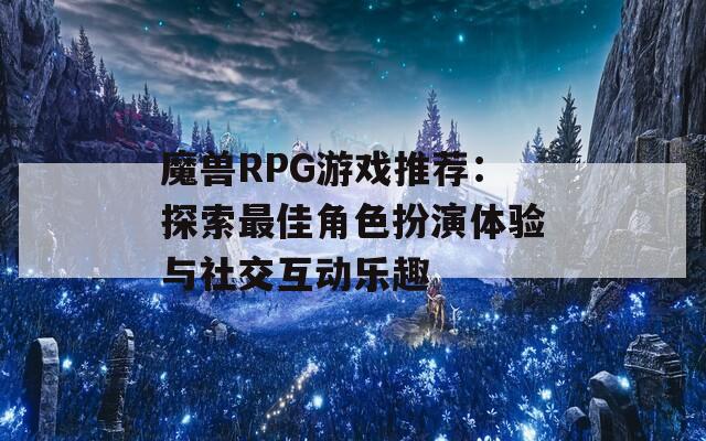 魔兽RPG游戏推荐：探索最佳角色扮演体验与社交互动乐趣