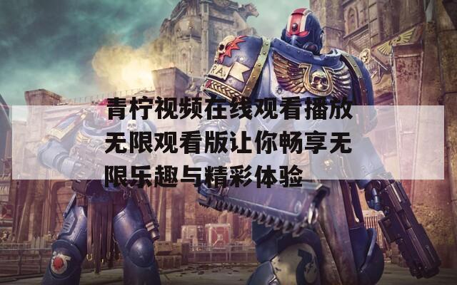 青柠视频在线观看播放无限观看版让你畅享无限乐趣与精彩体验