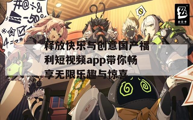 释放快乐与创意国产福利短视频app带你畅享无限乐趣与惊喜