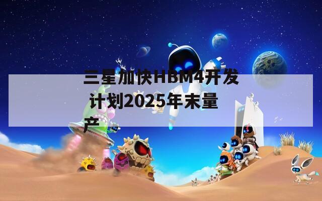 三星加快HBM4开发 计划2025年末量产