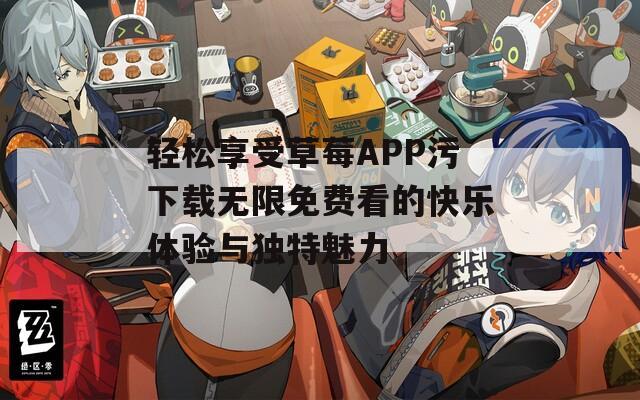 轻松享受草莓APP污下载无限免费看的快乐体验与独特魅力