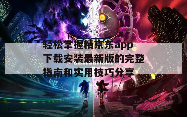 轻松掌握精京东app下载安装最新版的完整指南和实用技巧分享