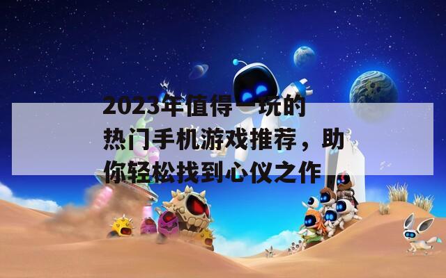 2023年值得一玩的热门手机游戏推荐，助你轻松找到心仪之作