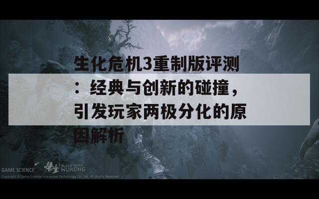 生化危机3重制版评测：经典与创新的碰撞，引发玩家两极分化的原因解析