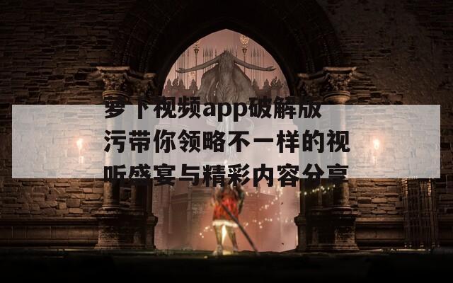 萝卜视频app破解版污带你领略不一样的视听盛宴与精彩内容分享