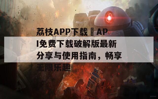 荔枝APP下载汅API免费下载破解版最新分享与使用指南，畅享无限乐趣