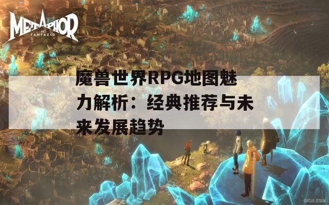 魔兽世界RPG地图魅力解析：经典推荐与未来发展趋势