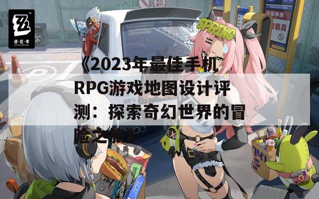 《2023年最佳手机RPG游戏地图设计评测：探索奇幻世界的冒险之旅》