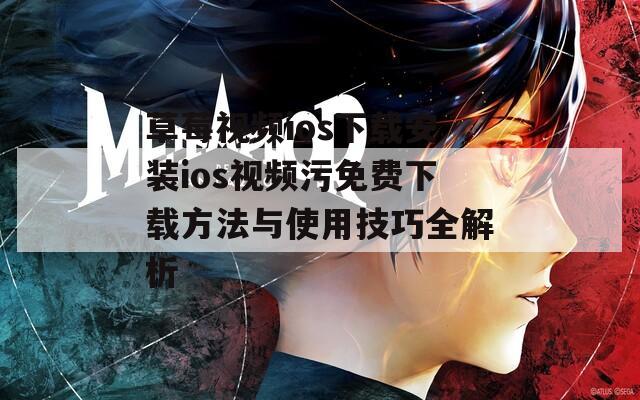 草莓视频ios下载安装ios视频污免费下载方法与使用技巧全解析