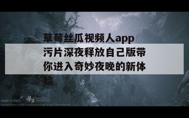 草莓丝瓜视频人app污片深夜释放自己版带你进入奇妙夜晚的新体验