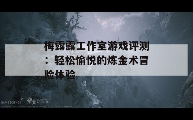 梅露露工作室游戏评测：轻松愉悦的炼金术冒险体验