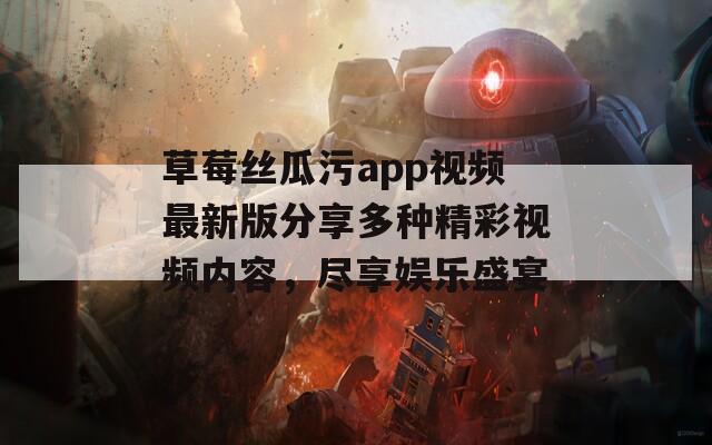 草莓丝瓜污app视频最新版分享多种精彩视频内容，尽享娱乐盛宴