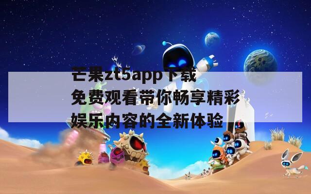 芒果zt5app下载免费观看带你畅享精彩娱乐内容的全新体验