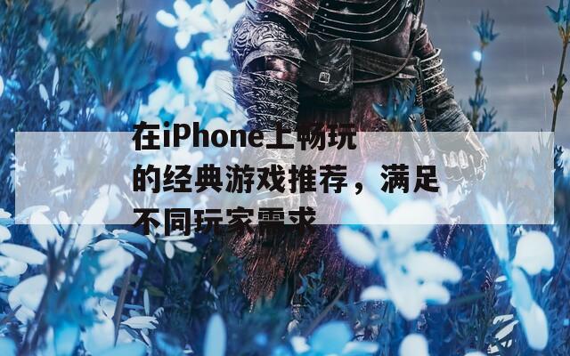 在iPhone上畅玩的经典游戏推荐，满足不同玩家需求