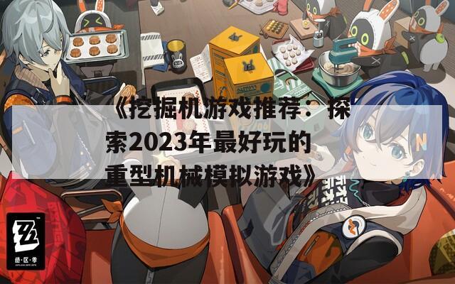 《挖掘机游戏推荐：探索2023年最好玩的重型机械模拟游戏》