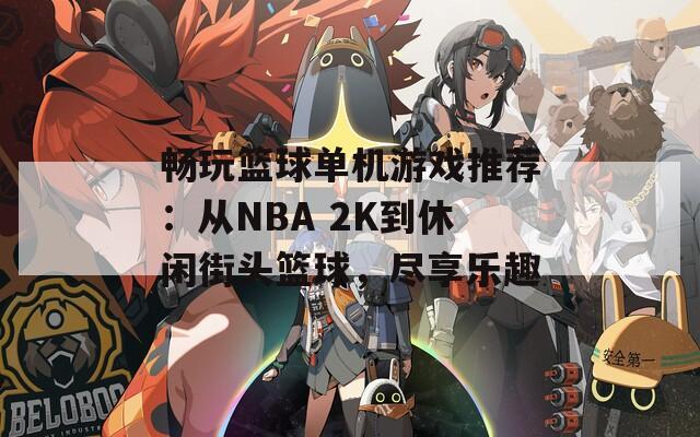 畅玩篮球单机游戏推荐：从NBA 2K到休闲街头篮球，尽享乐趣