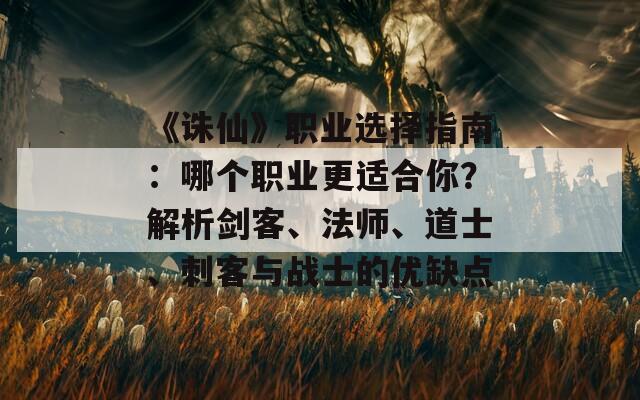 《诛仙》职业选择指南：哪个职业更适合你？解析剑客、法师、道士、刺客与战士的优缺点