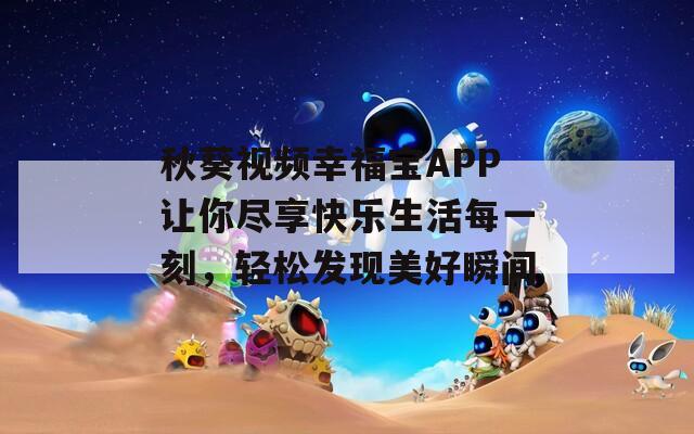 秋葵视频幸福宝APP让你尽享快乐生活每一刻，轻松发现美好瞬间