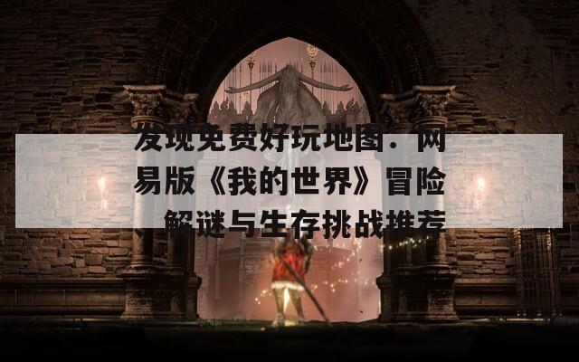 发现免费好玩地图：网易版《我的世界》冒险、解谜与生存挑战推荐