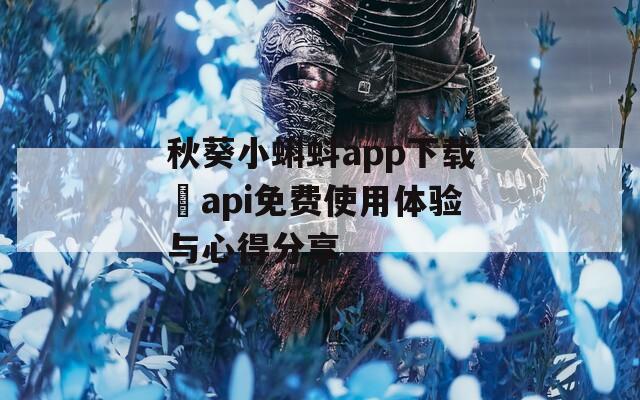 秋葵小蝌蚪app下载汅api免费使用体验与心得分享