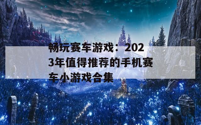 畅玩赛车游戏：2023年值得推荐的手机赛车小游戏合集