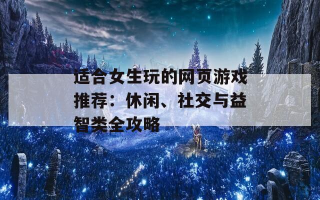 适合女生玩的网页游戏推荐：休闲、社交与益智类全攻略