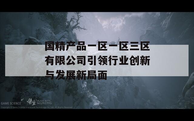 国精产品一区一区三区有限公司引领行业创新与发展新局面