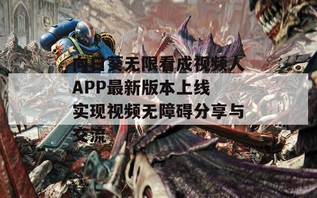 向日葵无限看成视频人APP最新版本上线 实现视频无障碍分享与交流