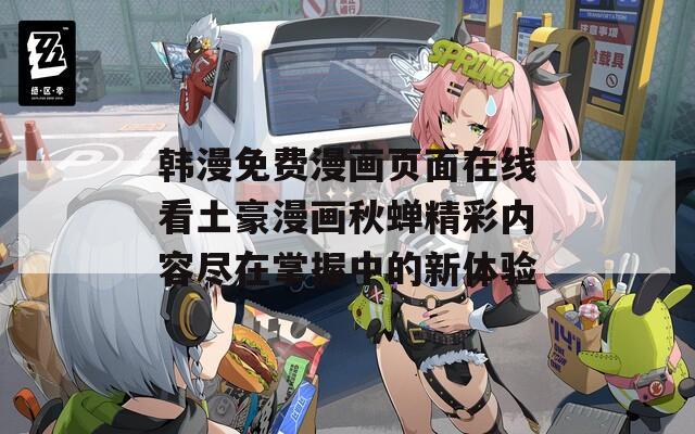 韩漫免费漫画页面在线看土豪漫画秋蝉精彩内容尽在掌握中的新体验