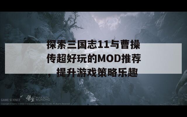 探索三国志11与曹操传超好玩的MOD推荐，提升游戏策略乐趣