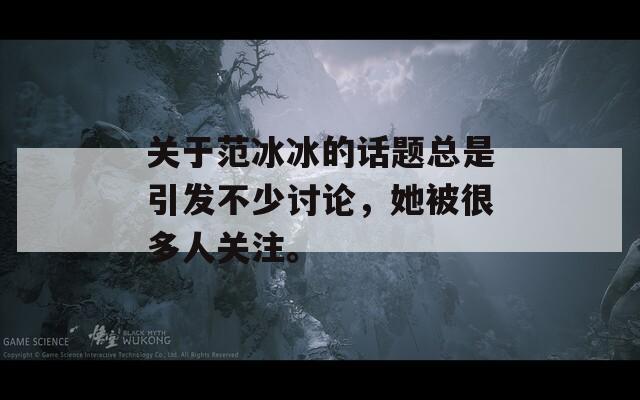 关于范冰冰的话题总是引发不少讨论，她被很多人关注。