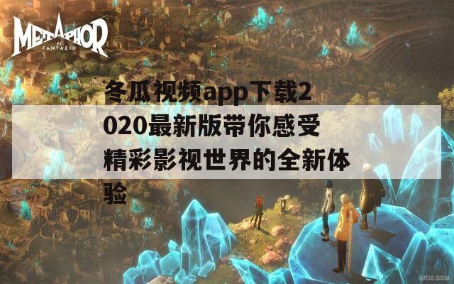 冬瓜视频app下载2020最新版带你感受精彩影视世界的全新体验